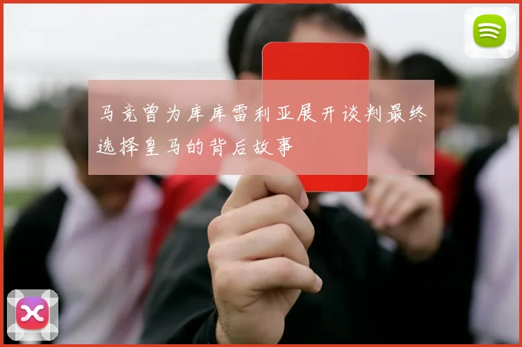 马竞曾为库库雷利亚展开谈判最终选择皇马的背后故事