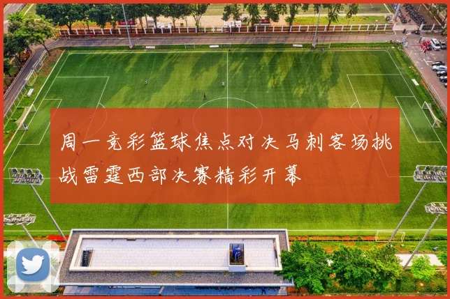 周一竞彩篮球焦点对决马刺客场挑战雷霆西部决赛精彩开幕