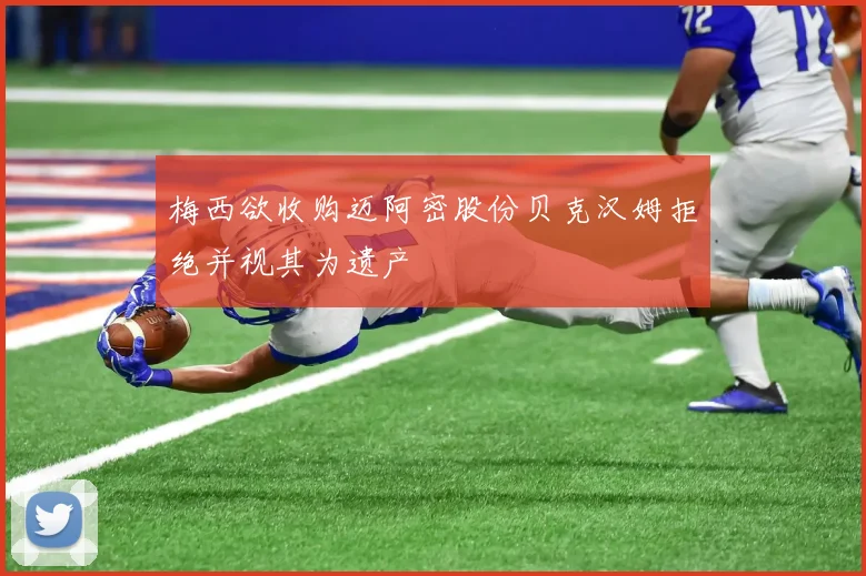 梅西欲收购迈阿密股份贝克汉姆拒绝并视其为遗产