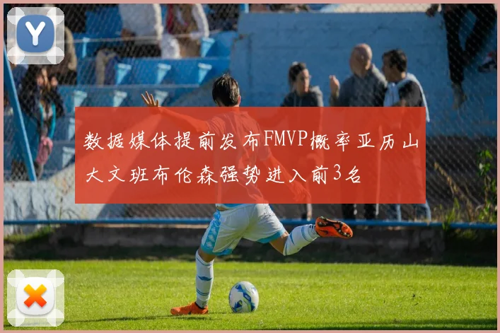 数据媒体提前发布FMVP概率亚历山大文班布伦森强势进入前3名