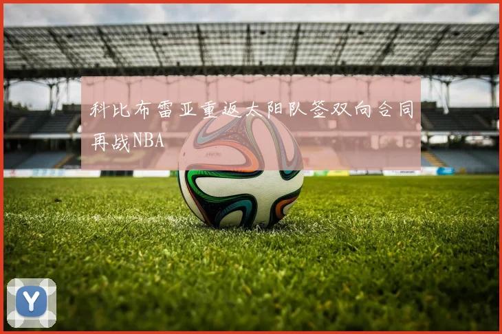 科比布雷亚重返太阳队签双向合同再战NBA