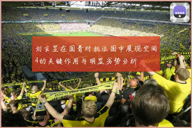 刘玄昱在国青对抗法国中展现空间4的关键作用与明显劣势分析