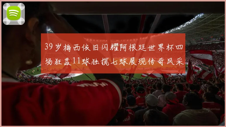 39岁梅西依旧闪耀阿根廷世界杯四场狂轰11球独揽七球展现传奇风采