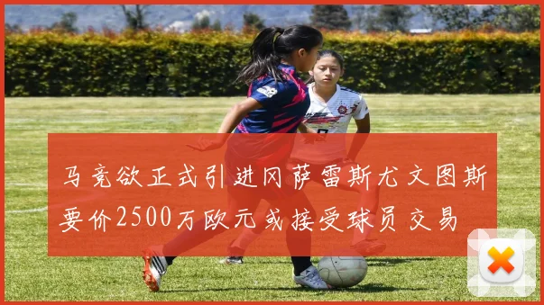 马竞欲正式引进冈萨雷斯尤文图斯要价2500万欧元或接受球员交易