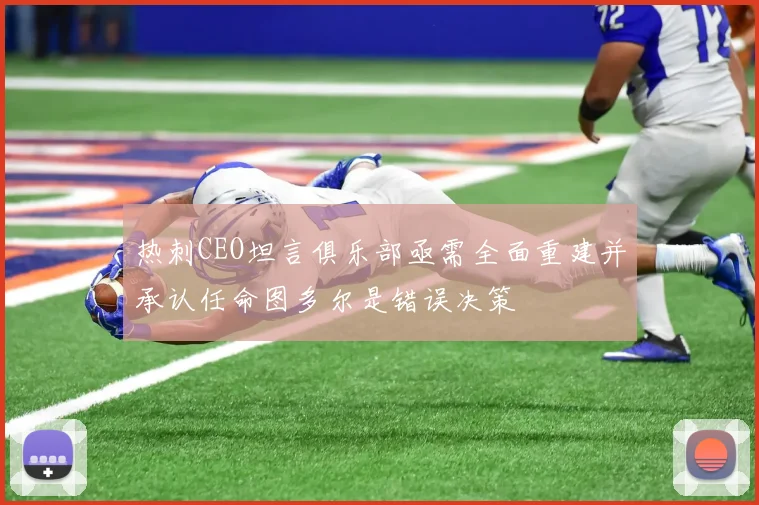 热刺CEO坦言俱乐部亟需全面重建并承认任命图多尔是错误决策