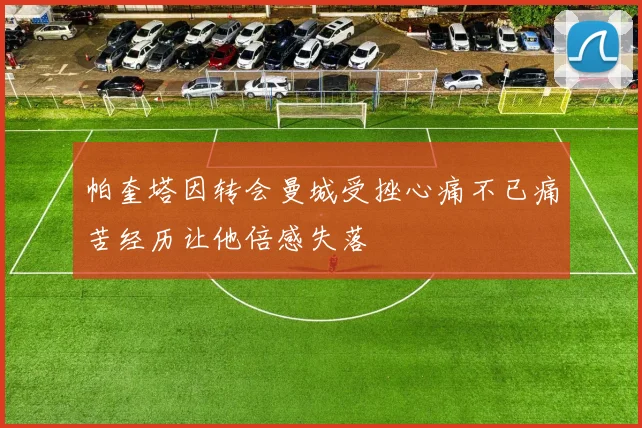 帕奎塔因转会曼城受挫心痛不已痛苦经历让他倍感失落