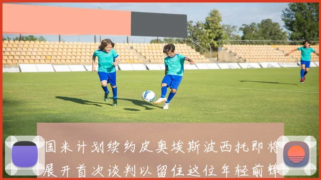 国米计划续约皮奥埃斯波西托即将展开首次谈判以留住这位年轻前锋