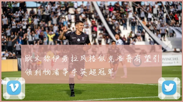 欧文称伊劳拉风格似克洛普有望引领利物浦争夺英超冠军