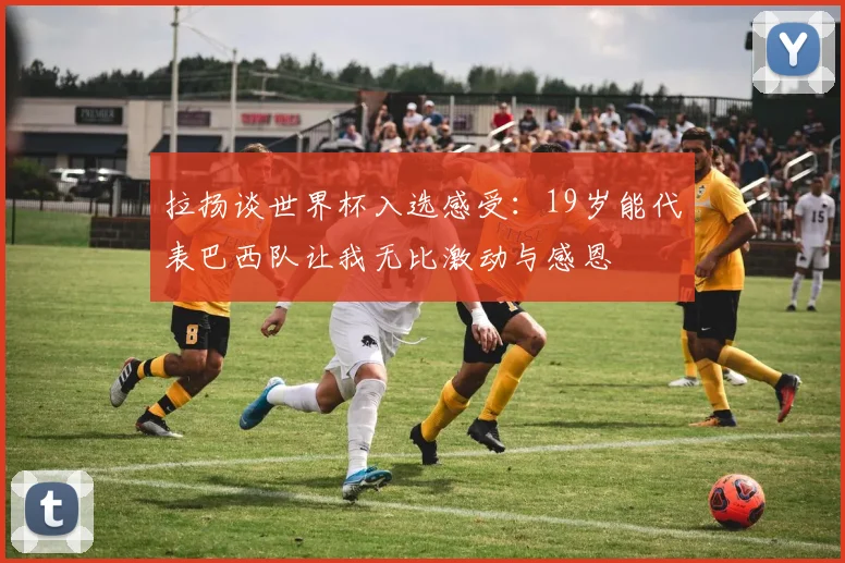 拉扬谈世界杯入选感受：19岁能代表巴西队让我无比激动与感恩