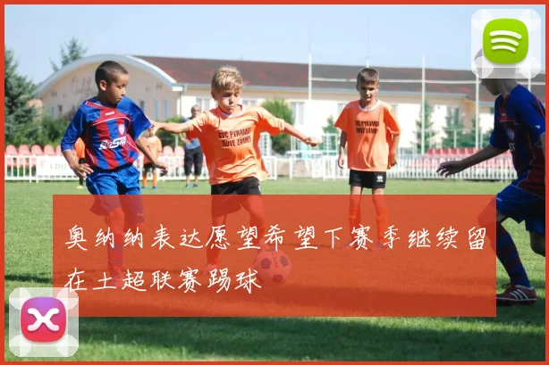 奥纳纳表达愿望希望下赛季继续留在土超联赛踢球