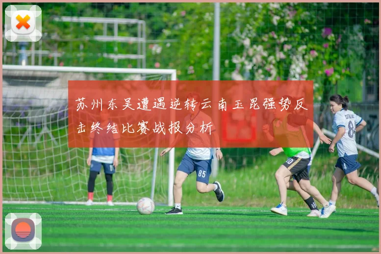 苏州东吴遭遇逆转云南玉昆强势反击终结比赛战报分析