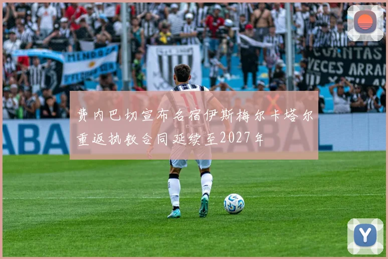 费内巴切宣布名宿伊斯梅尔卡塔尔重返执教合同延续至2027年