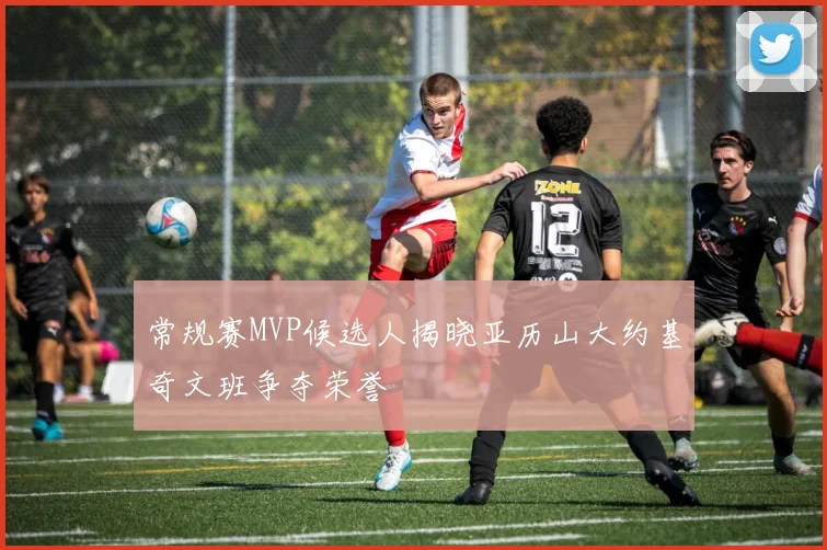 常规赛MVP候选人揭晓亚历山大约基奇文班争夺荣誉